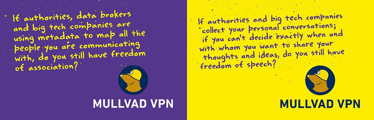 Mullvad VPN campaign graphic: If authorities, data brokers and big tech companies are using metadata to map all the people you are communicating with, do you still have freedom of association? If authorities and big tech companies collect your personal conversations; if you can't decide exactly when and with whom you want to share your thoughts and ideas, do you still have freedom of speech?